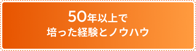 50年以上培った経験とノウハウ