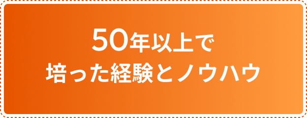 50年以上培った経験とノウハウ