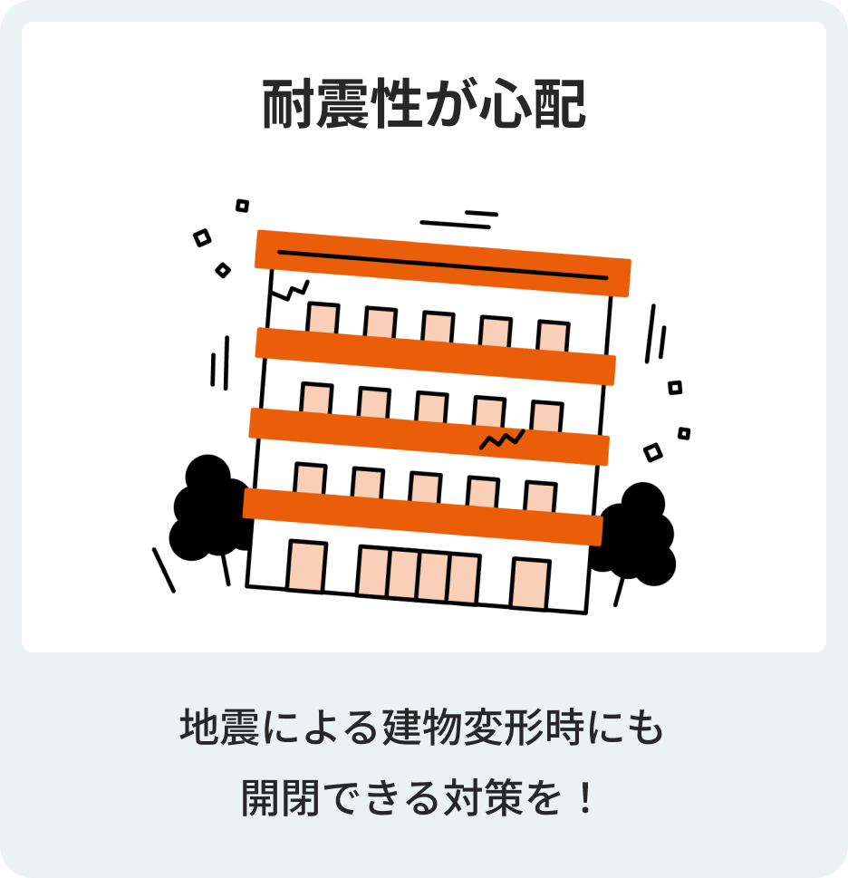 耐震性が心配　地震による建物変形時にも開閉できる対策を！